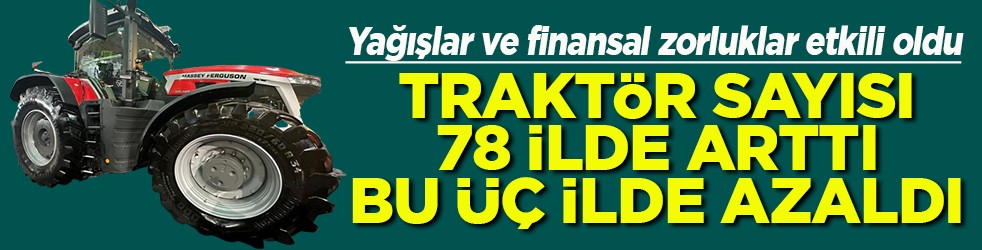 Yağışlar ve finansal zorluklar etkili oldu Traktör sayısı 78 ilde arttı bu 3 ilde azaldı