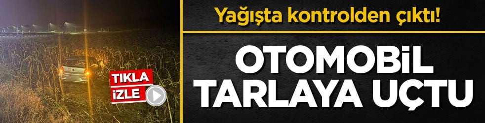 Yağışta kontrolden çıktı! Otomobil tarlaya uçtu