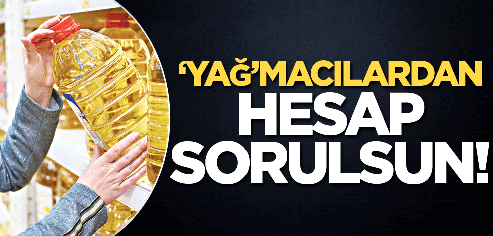 ‘Yağ’macılardan hesap sorulsun!