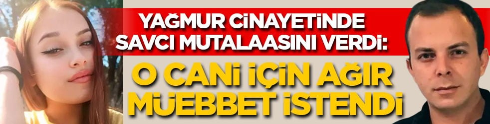 Yağmur cinayetinde savcı mütalaasını verdi: O cani için ağır müebbet istendi