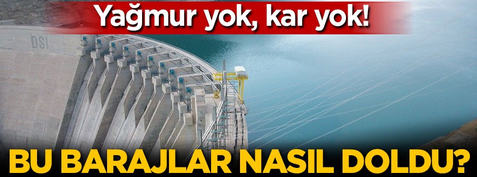 Yağmur, kar yok bu barajlar nasıl doldu?