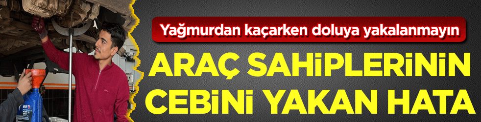 Yağmurdan kaçarken doluya yakalanmayın: Araç sahiplerinin cebini yakan hata!
