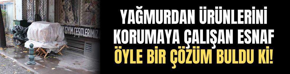 Yağmurdan ürünlerini korumaya çalışan esnaf öyle bir çözüm buldu ki!