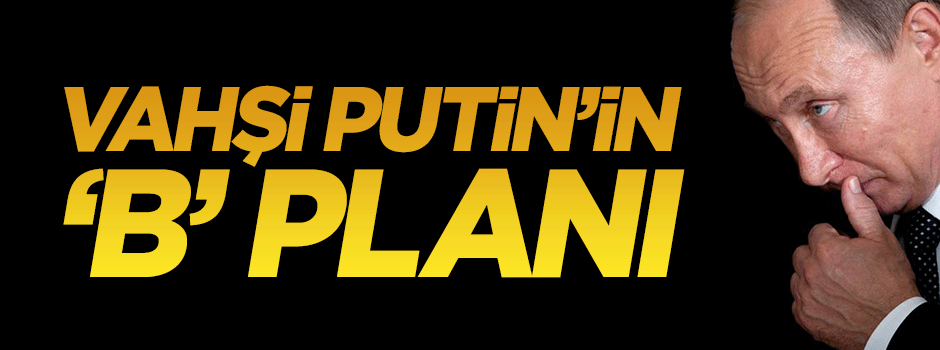 Yahu koskoca KGB’nin, vahşi Putin’in "B" plan...