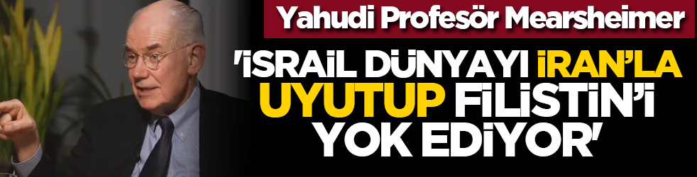 Yahudi Profesör Mearsheimer: 'İsrail Dünyayı İran’la Uyutup Filistin’i yok ediyor'
