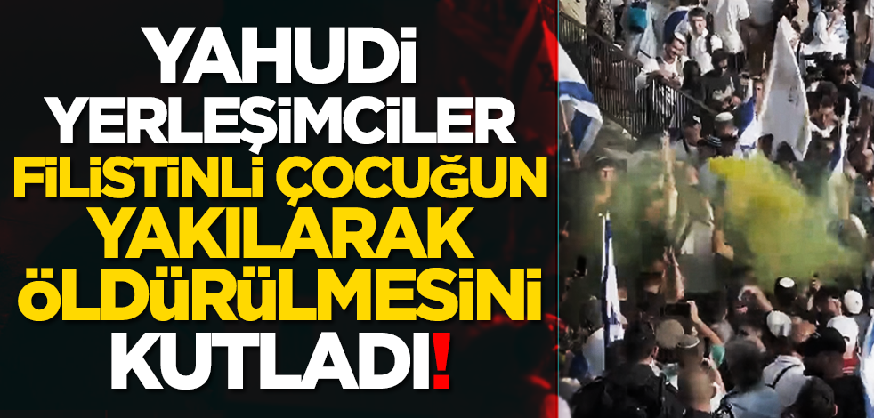 Yahudi yerleşimciler Filistinli çocuğun yakılarak öldürülmesini kutladı!
