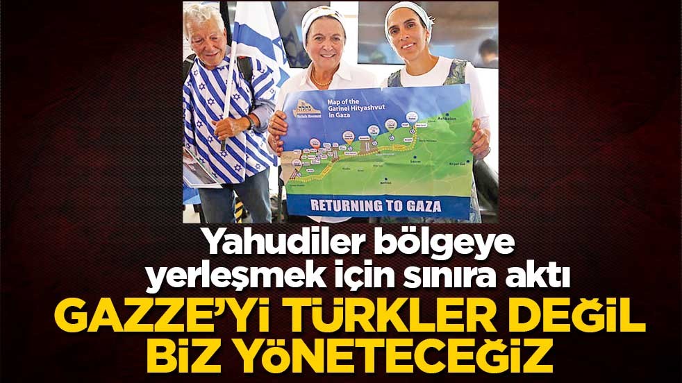 Yahudiler bölgeye yerleşmek için sınıra aktı! Gazze’yi Türkler değil biz yöneteceğiz