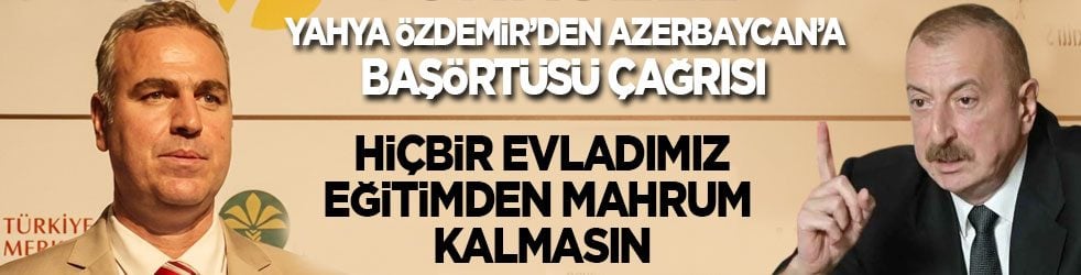 Yahya Özdemir’den Azerbaycan’a başörtüsü çağrısı: Hiçbir evladımız eğitimden mahrum kalmasın!