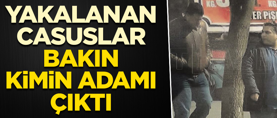 Yakalanan casuslar bakın kimin adamı çıktı