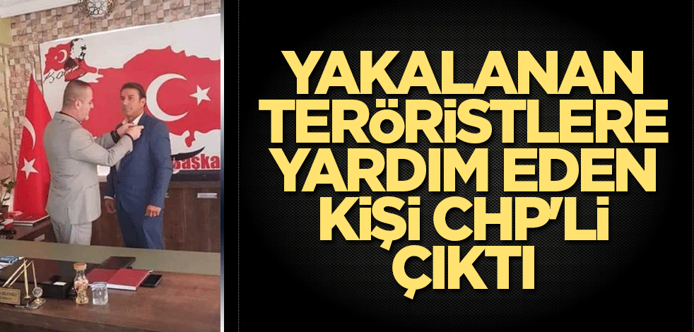 Yakalanan teröristlere yardım eden kişi CHP'li çıktı