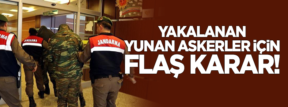 Yakalanan Yunan askerler için flaş karar!