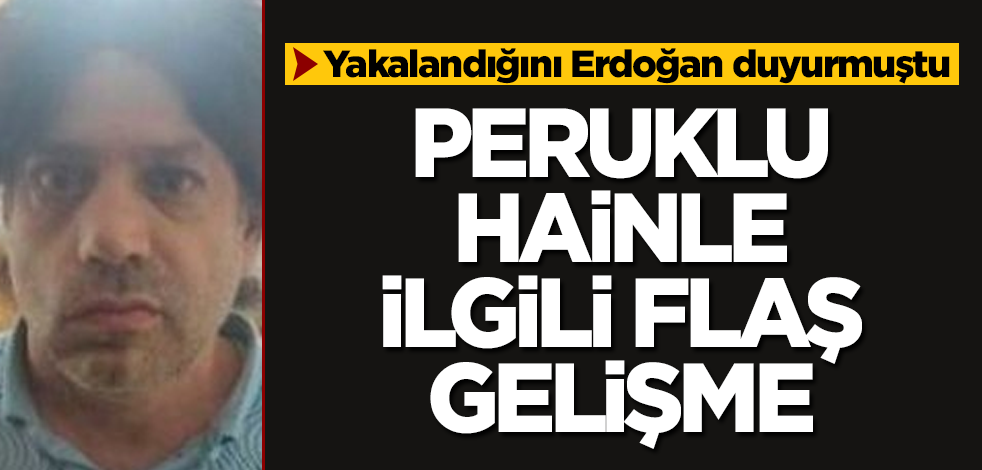 Yakalandığını Erdoğan duyurmuştu! Peruklu hainle ilgili flaş gelişme