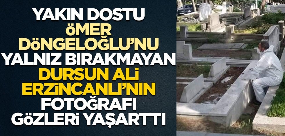Yakın dostu Ömer Döngeloğlu’nu yalnız bırakmayan Dursun Ali Erzincanlı’nın fotoğrafı gözleri yaşarttı