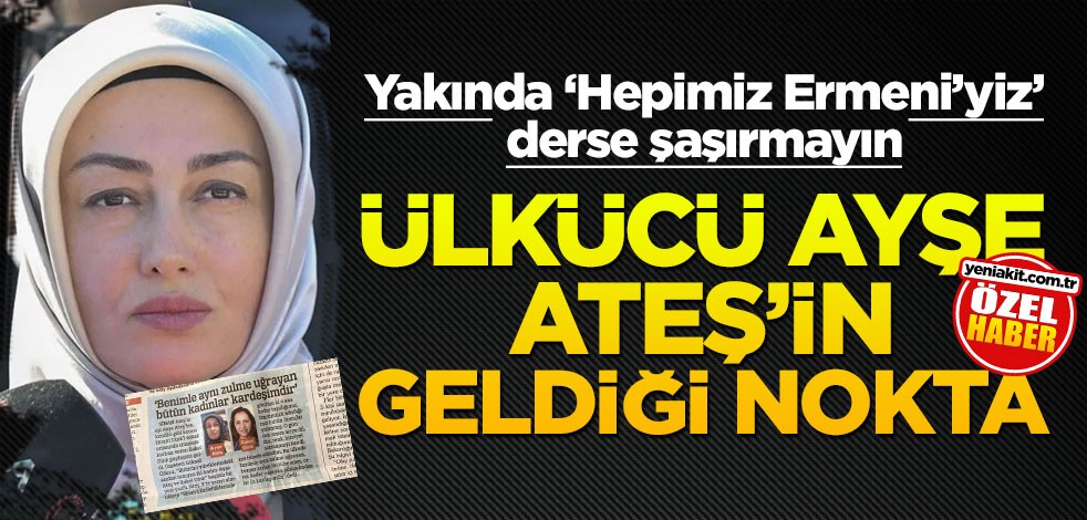 Yakında "Hepimiz Ermeni’yiz" derse şaşırmayın! Ülkücü Ayşe Ateş’in geldiği nokta