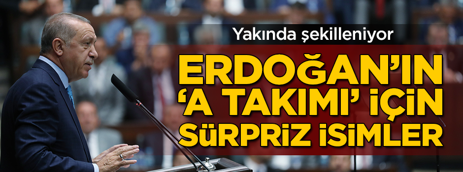 Yakında şekilleniyor! Erdoğan'ın A Takımı'nda sürpriz isimler