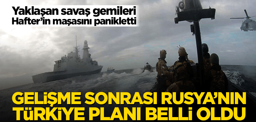 Yaklaşan savaş gemileri Hafter’in maşasını panikletti! Gelişme sonrası Rusya’nın Türkiye planı belli oldu