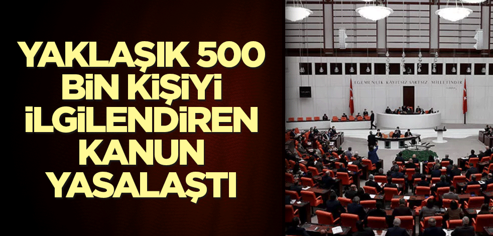 Yaklaşık 500 bin kişiyi ilgilendiren kanun yasalaştı