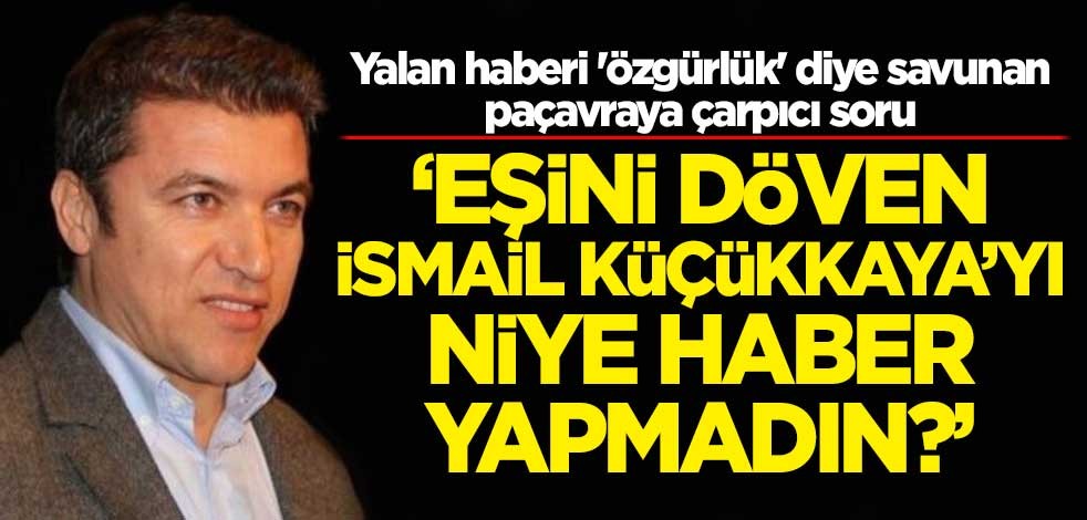 Yalan haberi 'özgürlük' diye savunan paçavraya çarpıcı soru: 'Eşini döven İsmail Küçükkaya’yı niye haber yapmadın?'