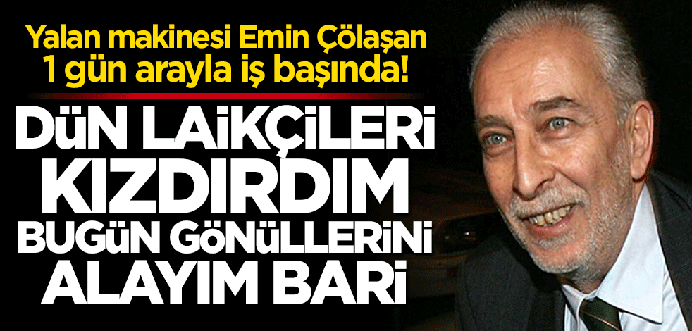 Yalan makinesi Emin Çölaşan 1 gün arayla iş başında! Dün laikçileri kızdırdım bugün gönüllerini alayım bari