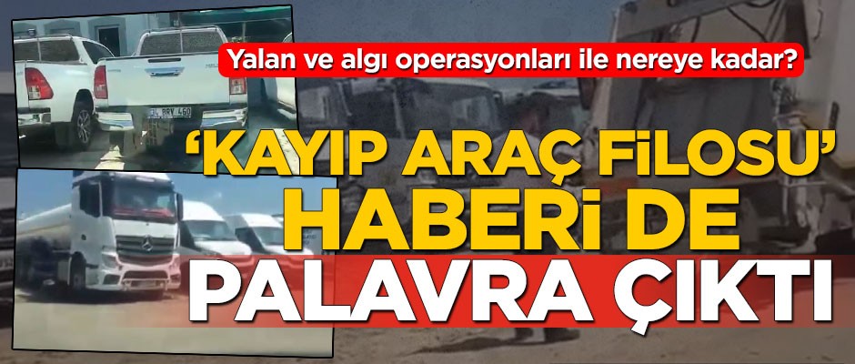 Yalan ve algı operasyonları ile nereye kadar? ‘Kayıp araç filosu’ haberi de palavra çıktı