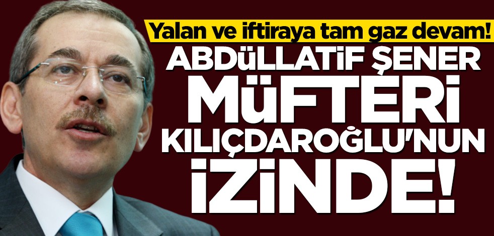 Yalan ve iftiraya tam gaz devam! Abdüllatif Şener Kılıçdaroğlu'nun izinde