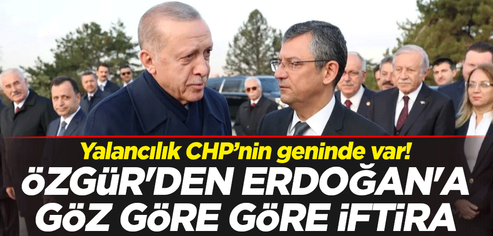 Yalancılık CHP’nin geninde var! Özgür Özel'den Erdoğan'a göz göre göre iftira