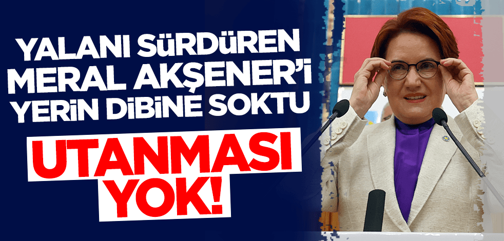 Yalanı sürdüren Meral Akşener'e sert tepki: Utanması yok!