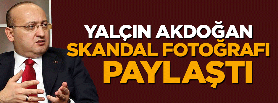 Yalçın Akdoğan skandal fotoğrafı köşesinde paylaştı