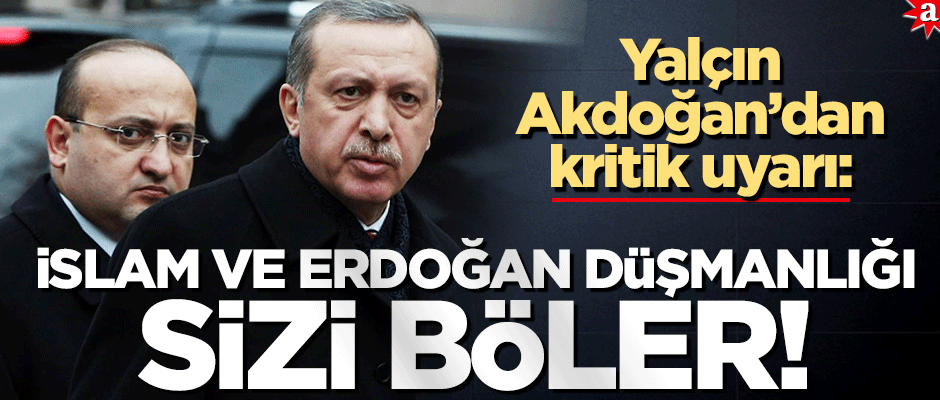 Yalçın Akdoğan’dan uyarı: İslam ve Erdoğan düşmanlığı sizi böler