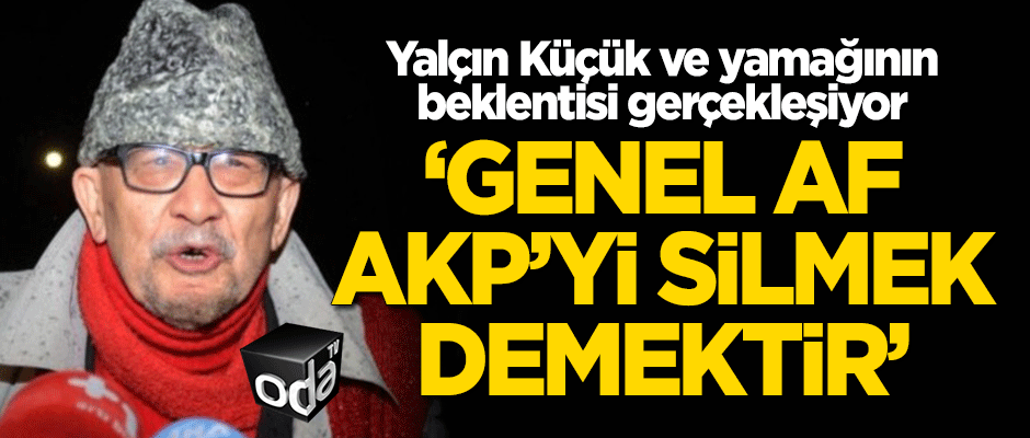 Yalçın Küçük ve yamağının beklentisi gerçekleşiyor! "Genel af AKP'yi silmek demektir"
