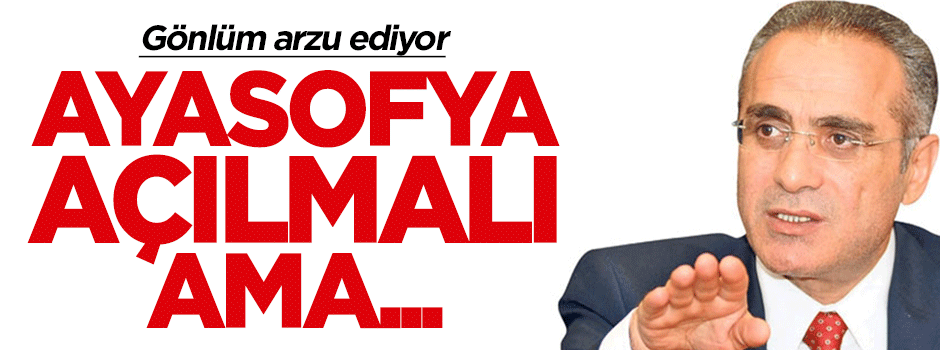 Yalçın Topçu: Gönlüm arzu ediyor, Ayasofya tabi ki açılmalı ama...