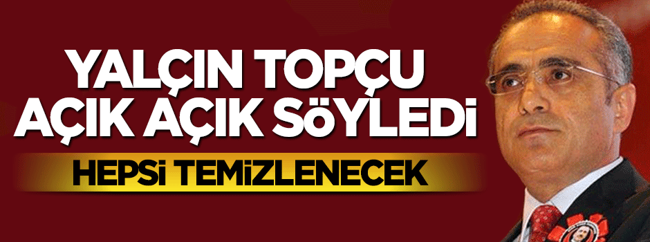 Yalçın Topçu: Hepsi temizlenecek