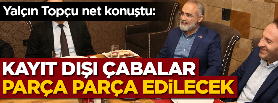 Yalçın Topçu: Kayıt dışı çabalar parça parça edilecek
