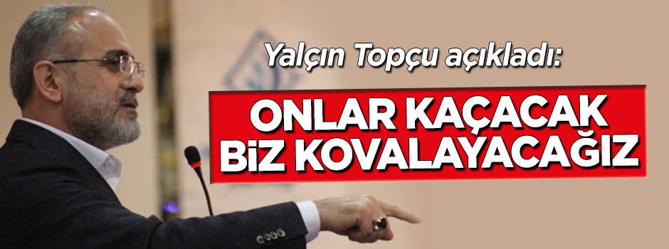 Yalçın Topçu: Onlar kaçacak biz kovalayacağız!