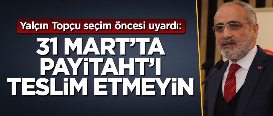 Yalçın Topçu seçim öncesi uyardı: 31 Mart'ta Payitaht’ı teslim etmeyin!