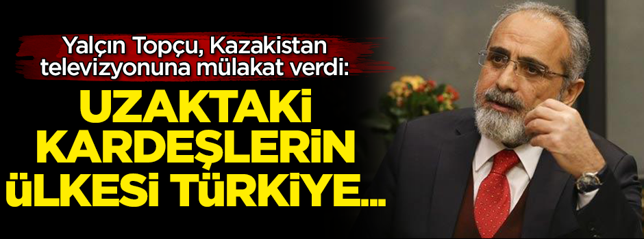 Yalçın Topçu: Uzaktaki kardeşlerin ülkesi Türkiye...