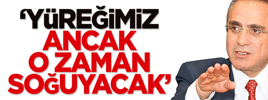 Yalçın Topçu: Yüreğimiz ancak o zaman soğuyacak
