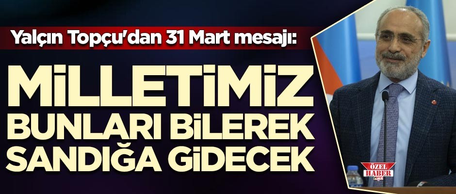 Yalçın Topçu'dan 31 Mart mesajı: Milletimiz bunları bilerek sandığa gidecek