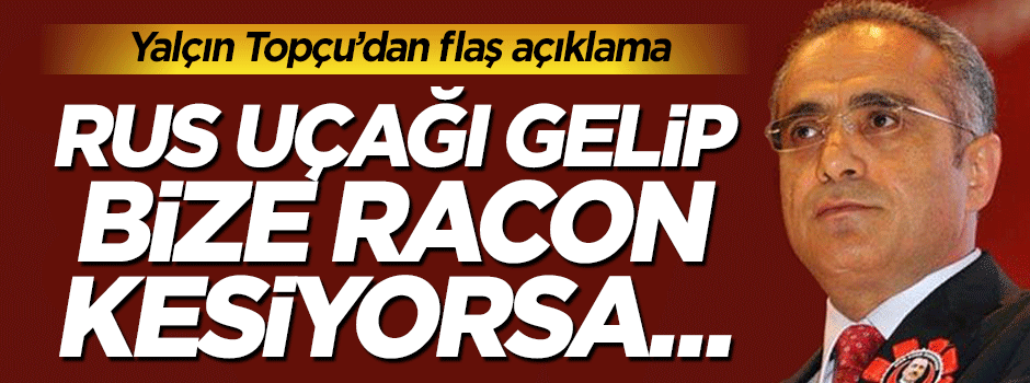 Yalçın Topçu'dan flaş Rus uçağı açıklaması