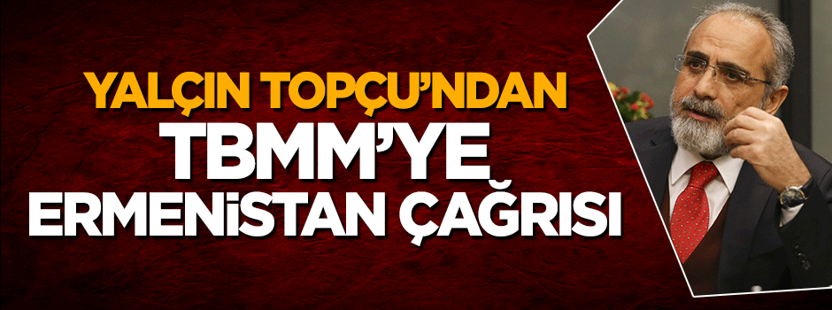 Yalçın Topçu'dan Meclis'e Ermenistan çağrısı