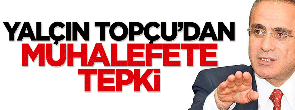 Yalçın Topçu'dan muhalefete tepki