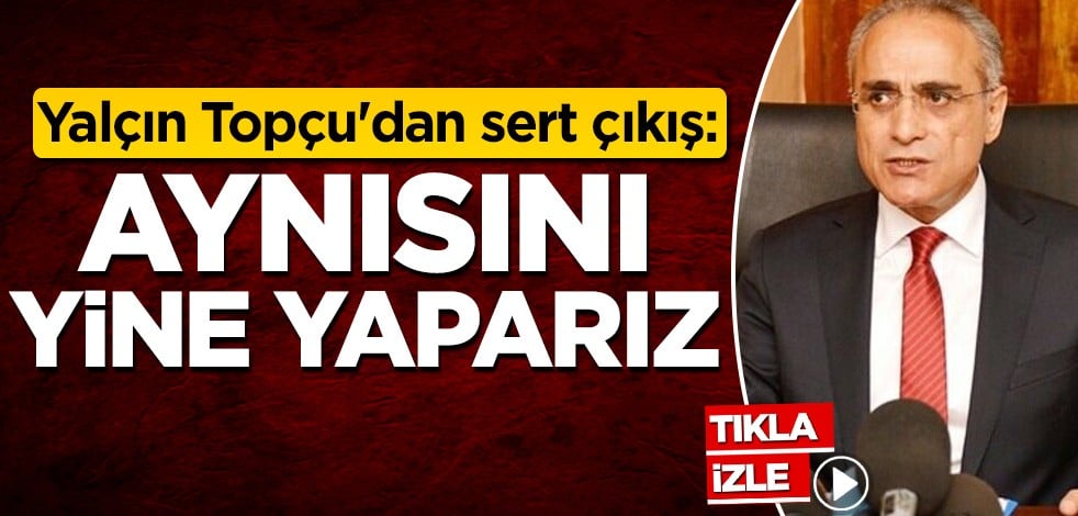 Yalçın Topçu'dan sert çıkış: Aynısını yine yaparız
