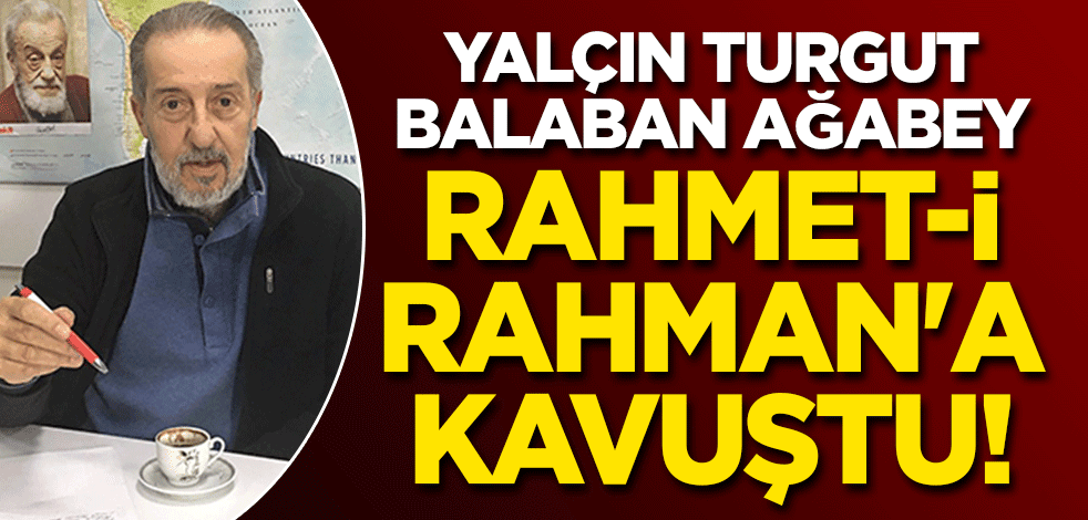 Yalçın Turgut Balaban Ağabey, rahmet-i Rahman'a kavuştu!
