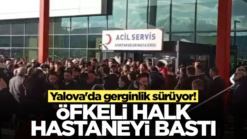 Yalova'da gerginlik sürüyor! Öfkeli halk hastaneyi bastı