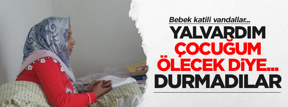 Yalvardım çocuğum ölecek diye durmadılar