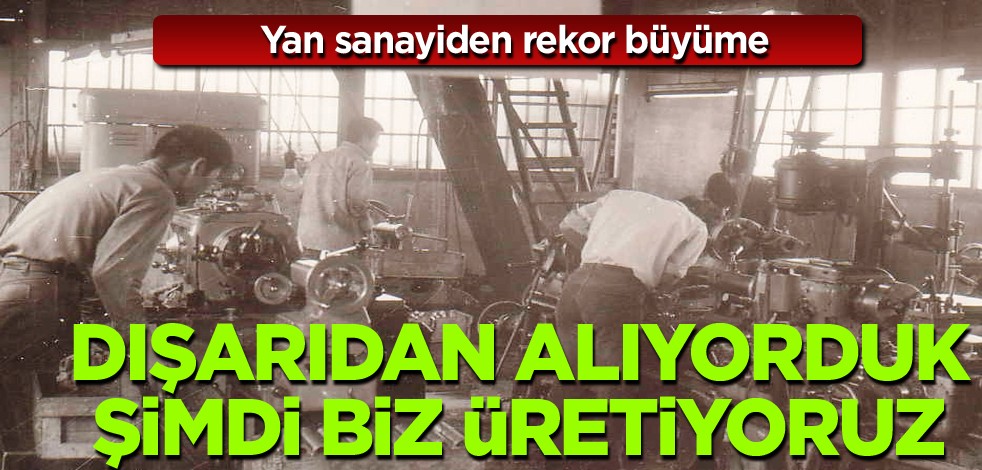 Yan sanayiden rekor büyüme! Dışarıdan alıyorduk şimdi biz üretiyoruz