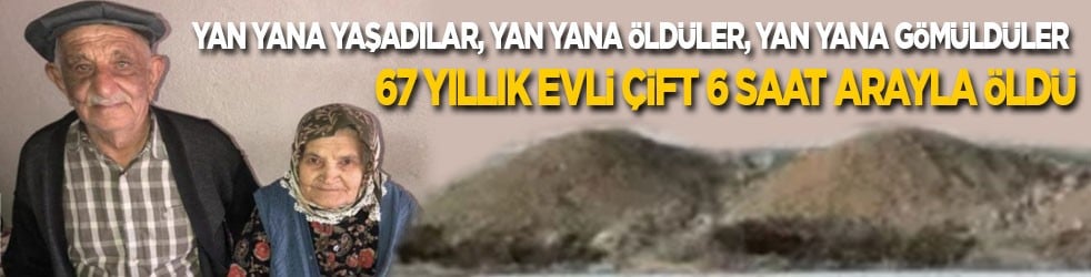 Yan yana yaşadılar, yan yana öldüler, yan yana gömüldüler! 67 yıllık evli çift 6 saat arayla hayatını kaybetti