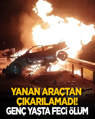 Yanan araçtan çıkarılamadı! Genç yaşta feci ölüm