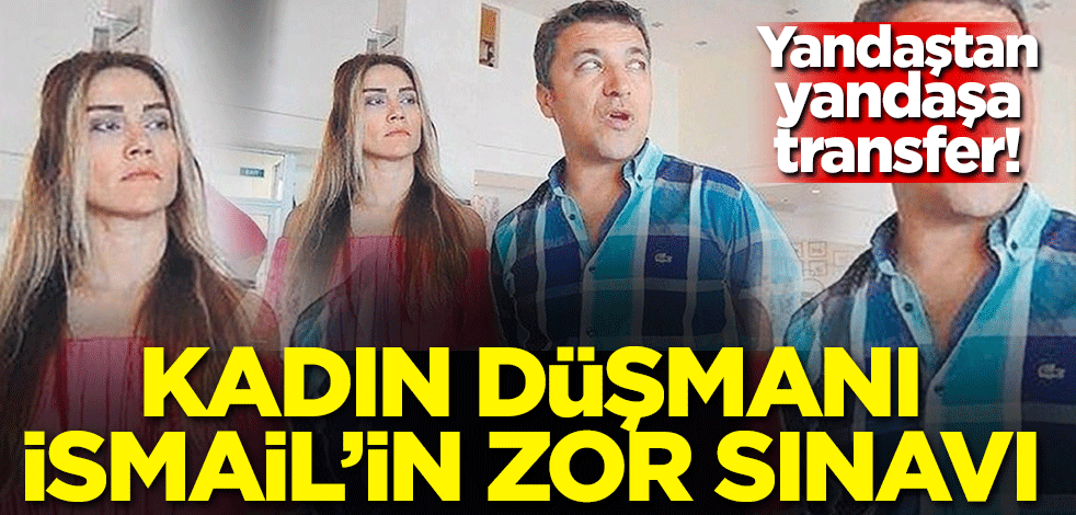 Yandaştan yandaşa transfer! Kadın düşmanı İsmail'in zor sınavı