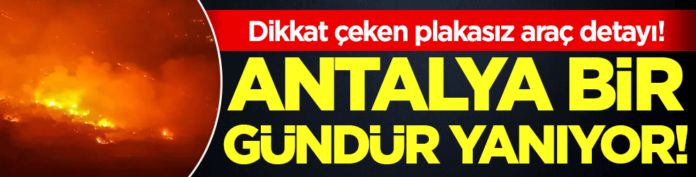 Antalya bir gündür yanıyor! Dikkat çeken plakasız araç detayı!